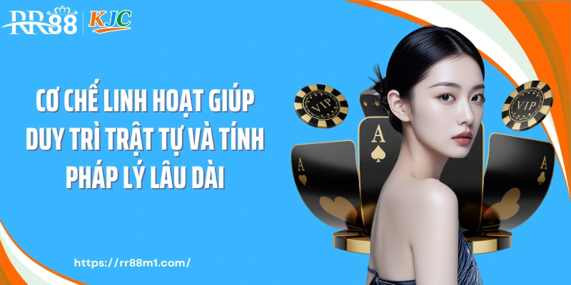 Cơ chế linh hoạt giúp duy trì trật tự và tính pháp lý lâu dài